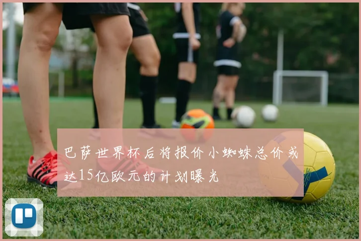 巴萨世界杯后将报价小蜘蛛总价或达15亿欧元的计划曝光