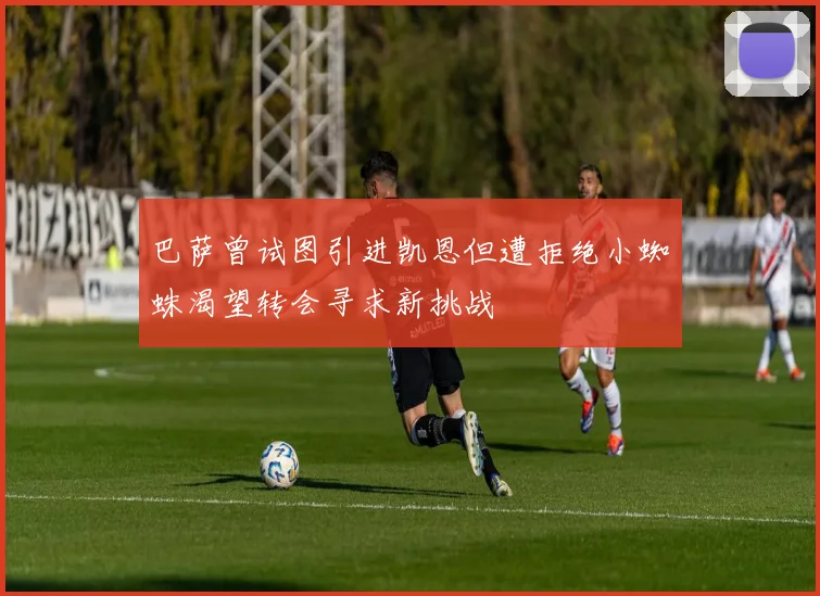巴萨曾试图引进凯恩但遭拒绝小蜘蛛渴望转会寻求新挑战