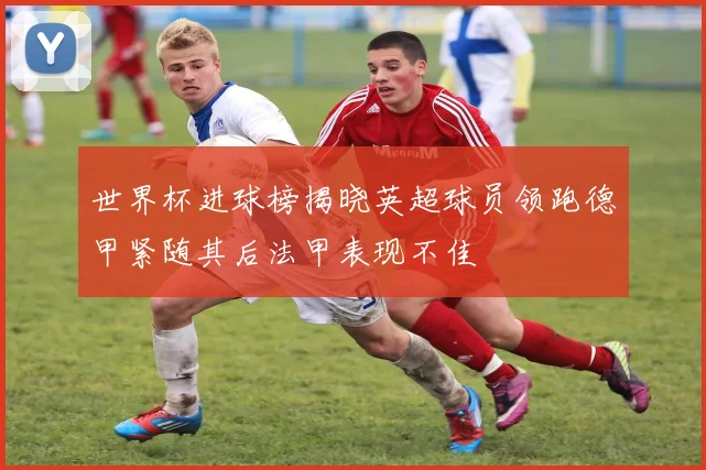 世界杯进球榜揭晓英超球员领跑德甲紧随其后法甲表现不佳