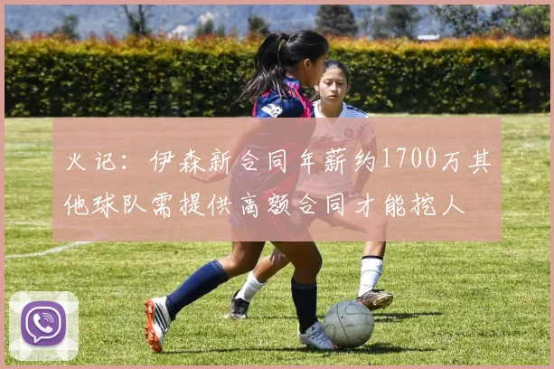 火记：伊森新合同年薪约1700万其他球队需提供高额合同才能挖人