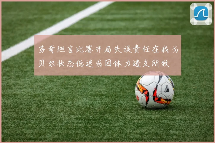芬奇坦言比赛开局失误责任在我戈贝尔状态低迷或因体力透支所致