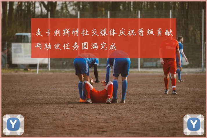 麦卡利斯特社交媒体庆祝晋级贡献两助攻任务圆满完成