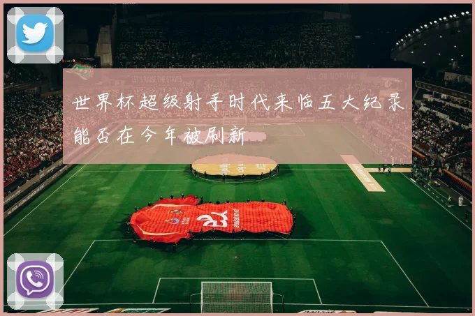 世界杯超级射手时代来临五大纪录能否在今年被刷新