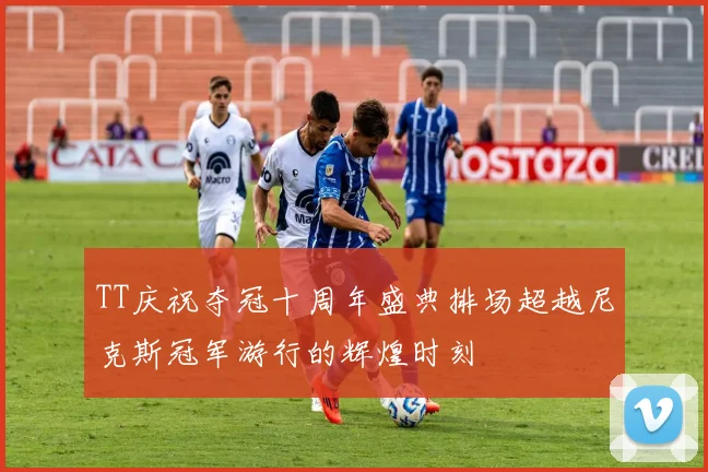 TT庆祝夺冠十周年盛典排场超越尼克斯冠军游行的辉煌时刻
