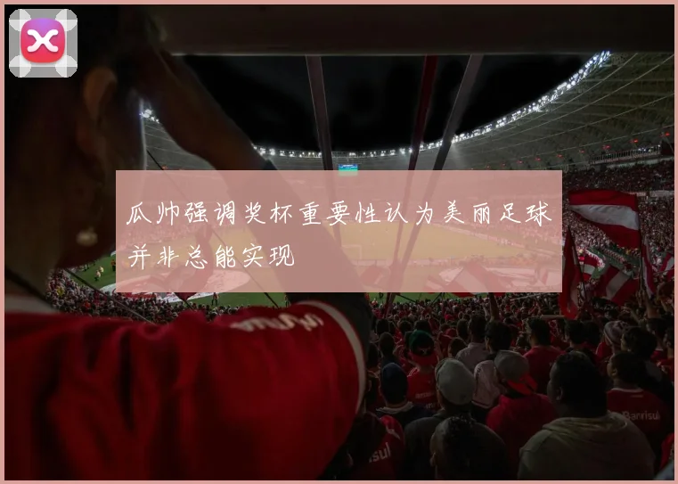 瓜帅强调奖杯重要性认为美丽足球并非总能实现
