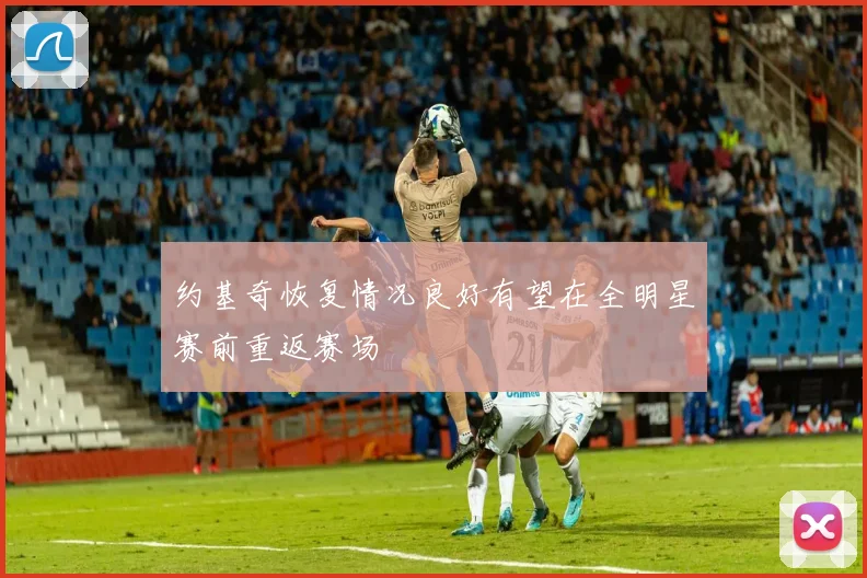 约基奇恢复情况良好有望在全明星赛前重返赛场