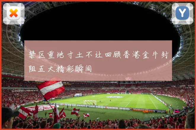 禁区重地寸土不让回顾香港金牛封阻五大精彩瞬间