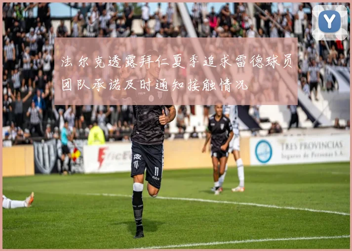 法尔克透露拜仁夏季追求雷德球员团队承诺及时通知接触情况