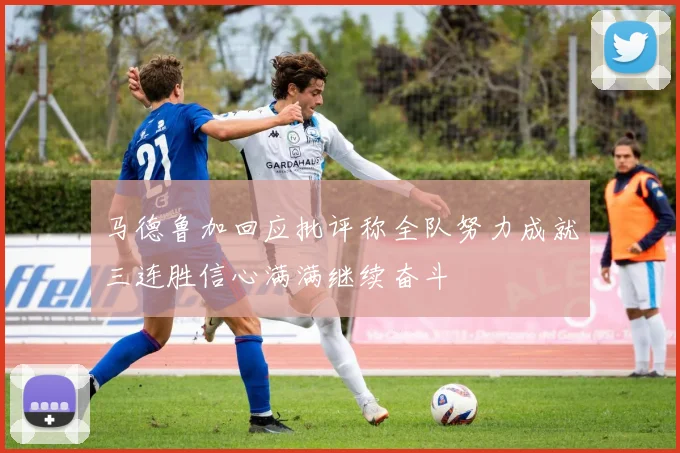 马德鲁加回应批评称全队努力成就三连胜信心满满继续奋斗