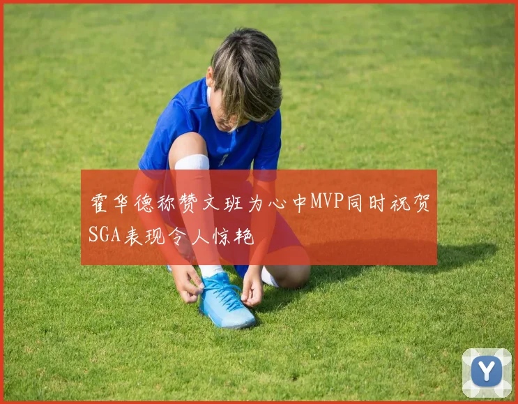 霍华德称赞文班为心中MVP同时祝贺SGA表现令人惊艳