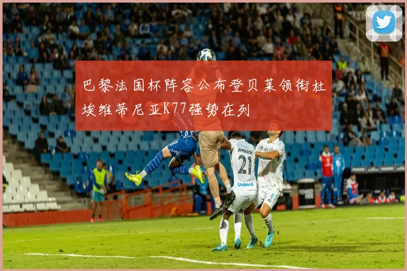 巴黎法国杯阵容公布登贝莱领衔杜埃维蒂尼亚K77强势在列