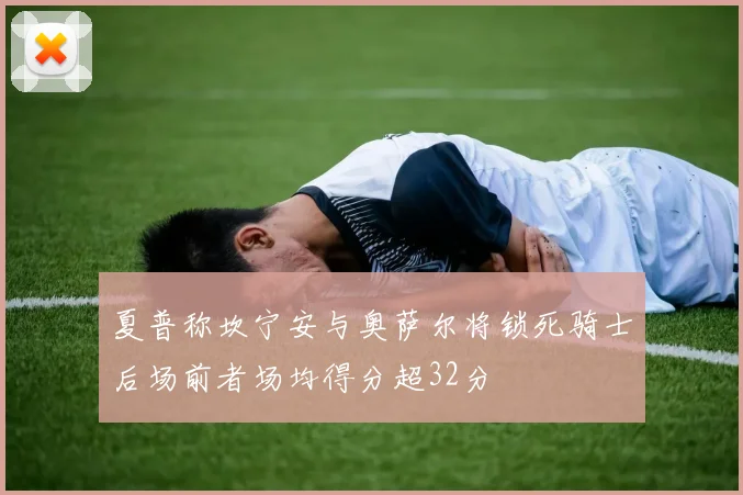 夏普称坎宁安与奥萨尔将锁死骑士后场前者场均得分超32分