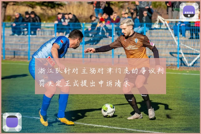 浙江队针对主场对津门虎的争议判罚决定正式提出申诉请求