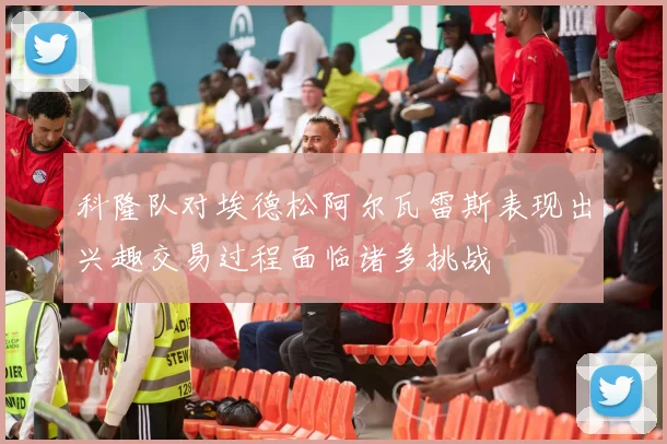 科隆队对埃德松阿尔瓦雷斯表现出兴趣交易过程面临诸多挑战