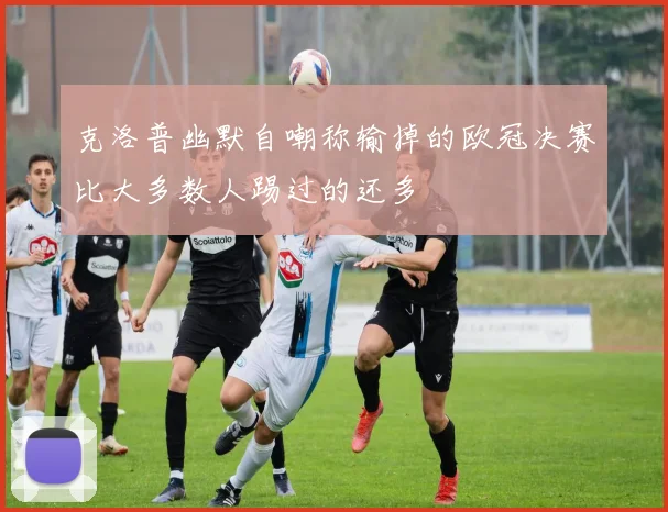 克洛普幽默自嘲称输掉的欧冠决赛比大多数人踢过的还多