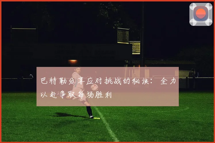 巴特勒分享应对挑战的秘诀：全力以赴争取每场胜利