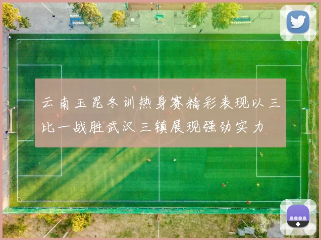 云南玉昆冬训热身赛精彩表现以三比一战胜武汉三镇展现强劲实力