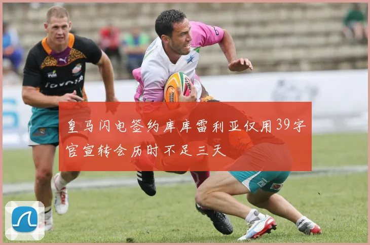 皇马闪电签约库库雷利亚仅用39字官宣转会历时不足三天