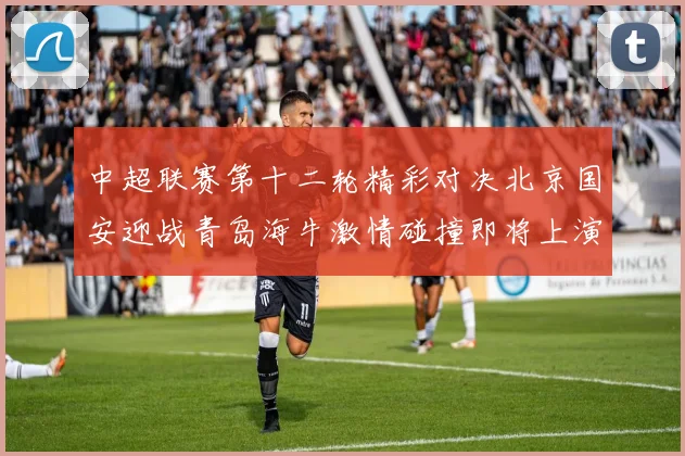 中超联赛第十二轮精彩对决北京国安迎战青岛海牛激情碰撞即将上演