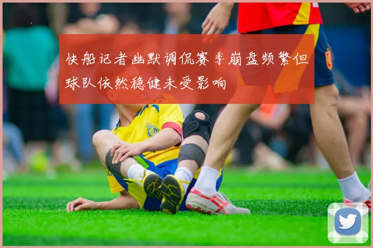 快船记者幽默调侃赛季崩盘频繁但球队依然稳健未受影响
