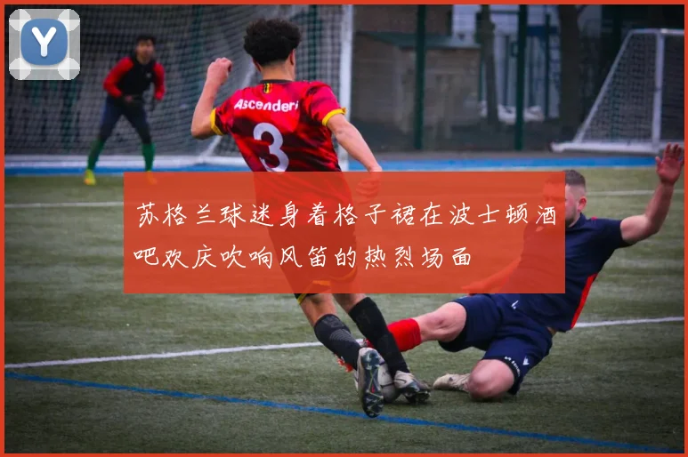 苏格兰球迷身着格子裙在波士顿酒吧欢庆吹响风笛的热烈场面