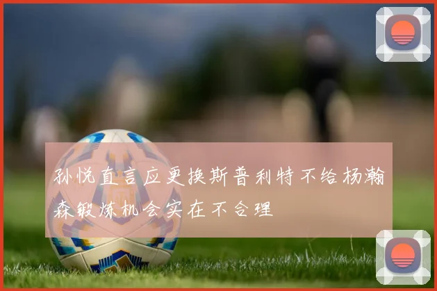 孙悦直言应更换斯普利特不给杨瀚森锻炼机会实在不合理