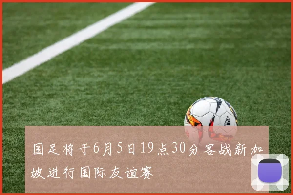 国足将于6月5日19点30分客战新加坡进行国际友谊赛