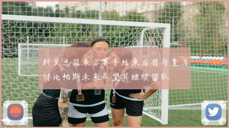 科莫总监表示赛季结束后将与皇马讨论帕斯未来希望其继续留队
